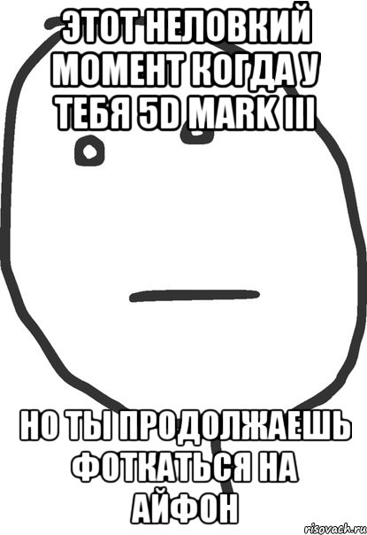 этот неловкий момент когда у тебя 5d mark iii но ты продолжаешь фоткаться на айфон, Мем покер фейс