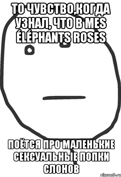 то чувство,когда узнал, что в mes éléphants roses поётся про маленькие сексуальные попки слонов, Мем покер фейс