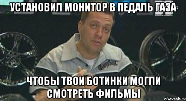 установил монитор в педаль газа чтобы твои ботинки могли смотреть фильмы