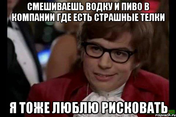 смешиваешь водку и пиво в компании где есть страшные телки я тоже люблю рисковать