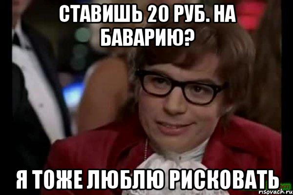 ставишь 20 руб. на баварию? я тоже люблю рисковать, Мем Остин Пауэрс (я тоже люблю рисковать)