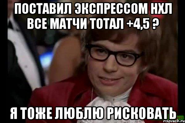 поставил экспрессом нхл все матчи тотал +4,5 ? я тоже люблю рисковать, Мем Остин Пауэрс (я тоже люблю рисковать)