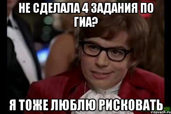 не сделала 4 задания по гиа? я тоже люблю рисковать, Мем Остин Пауэрс (я тоже люблю рисковать)