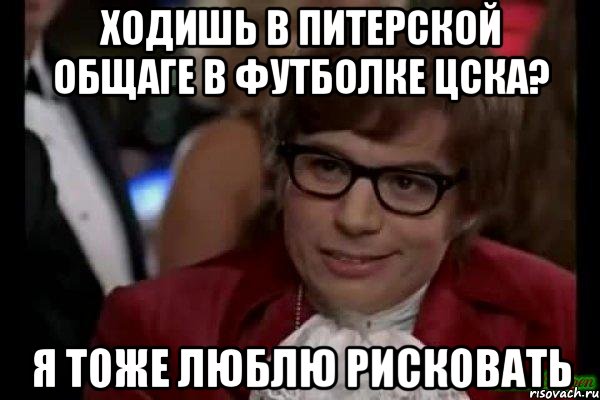 ходишь в питерской общаге в футболке цска? я тоже люблю рисковать