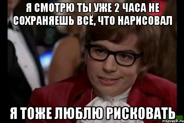 я смотрю ты уже 2 часа не сохраняешь всё, что нарисовал я тоже люблю рисковать, Мем Остин Пауэрс (я тоже люблю рисковать)