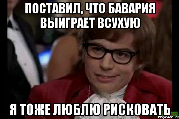 поставил, что бавария выиграет всухую я тоже люблю рисковать, Мем Остин Пауэрс (я тоже люблю рисковать)