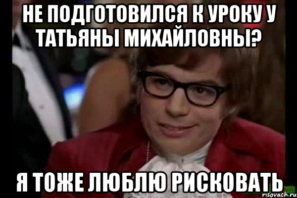 не подготовился к уроку у татьяны михайловны? я тоже люблю рисковать, Мем Остин Пауэрс (я тоже люблю рисковать)