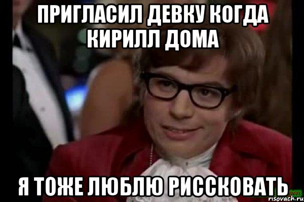 пригласил девку когда кирилл дома я тоже люблю риссковать, Мем Остин Пауэрс (я тоже люблю рисковать)