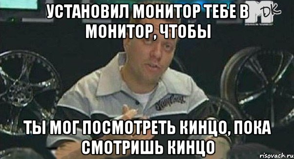 установил монитор тебе в монитор, чтобы ты мог посмотреть кинцо, пока смотришь кинцо, Мем Монитор (тачка на прокачку)