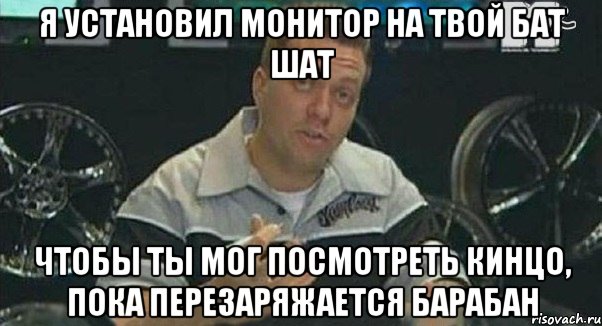 я установил монитор на твой бат шат чтобы ты мог посмотреть кинцо, пока перезаряжается барабан