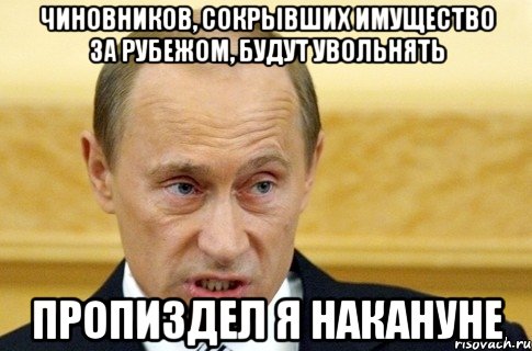 чиновников, сокрывших имущество за рубежом, будут увольнять пропиздел я накануне, Мем путин