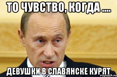 то чувство, когда .... девушки в славянске курят, Мем путин