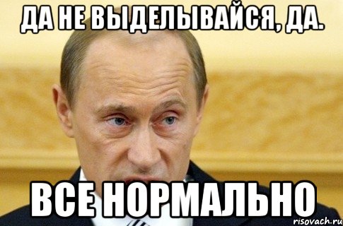 да не выделывайся, да. все нормально, Мем путин