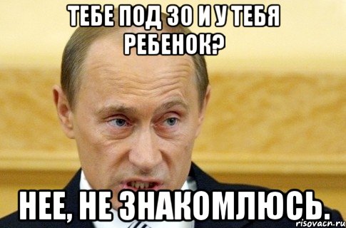 тебе под 30 и у тебя ребенок? нее, не знакомлюсь., Мем путин