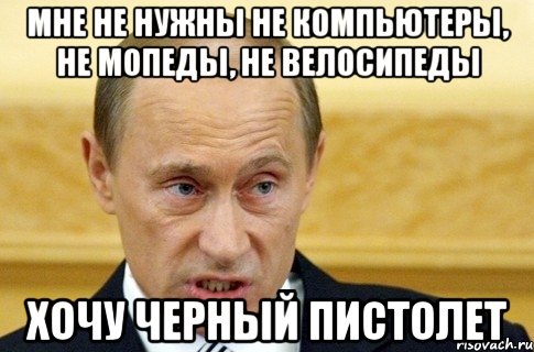 мне не нужны не компьютеры, не мопеды, не велосипеды хочу черный пистолет, Мем путин