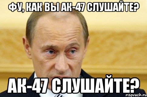 фу, как вы ак-47 слушайте? ак-47 слушайте?, Мем путин