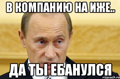 в компанию на иже.. да ты ебанулся, Мем путин