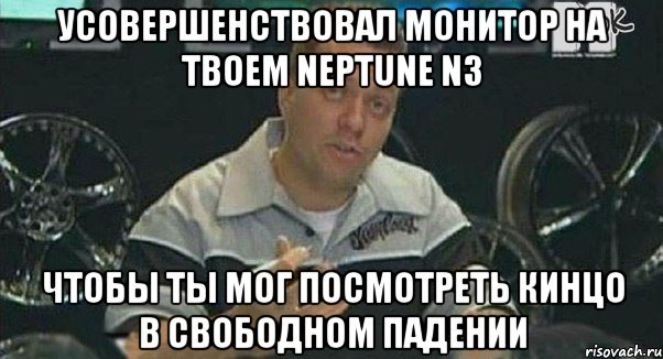 усовершенствовал монитор на твоем neptune n3 чтобы ты мог посмотреть кинцо в свободном падении, Мем Монитор (тачка на прокачку)