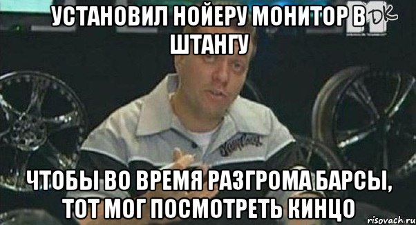 установил нойеру монитор в штангу чтобы во время разгрома барсы, тот мог посмотреть кинцо, Мем Монитор (тачка на прокачку)