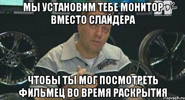 мы установим тебе монитор вместо слайдера чтобы ты мог посмотреть фильмец во время раскрытия, Мем Монитор (тачка на прокачку)