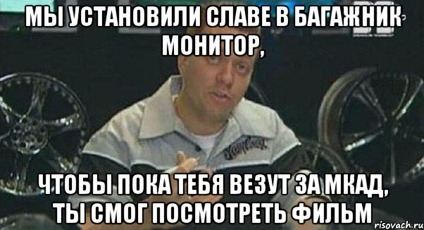 мы установили славе в багажник монитор, чтобы пока тебя везут за мкад, ты смог посмотреть фильм, Мем Монитор (тачка на прокачку)