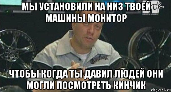 мы установили на низ твоей машины монитор чтобы когда ты давил людей они могли посмотреть кинчик