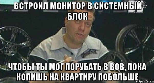 встроил монитор в системный блок чтобы ты мог порубать в вов, пока копишь на квартиру побольше, Мем Монитор (тачка на прокачку)