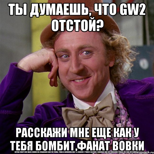 ты думаешь, что gw2 отстой? расскажи мне еще как у тебя бомбит,фанат вовки, Мем Ну давай расскажи (Вилли Вонка)