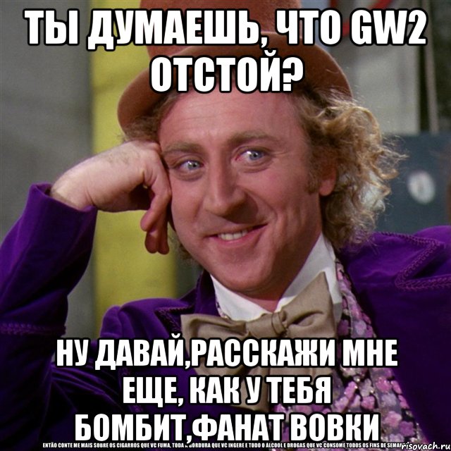 ты думаешь, что gw2 отстой? ну давай,расскажи мне еще, как у тебя бомбит,фанат вовки, Мем Ну давай расскажи (Вилли Вонка)