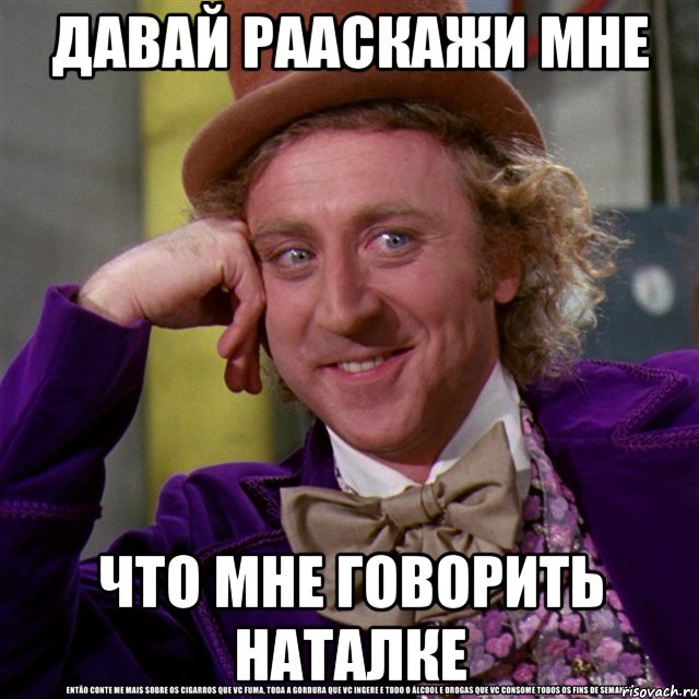 давай рааскажи мне что мне говорить наталке, Мем Ну давай расскажи (Вилли Вонка)