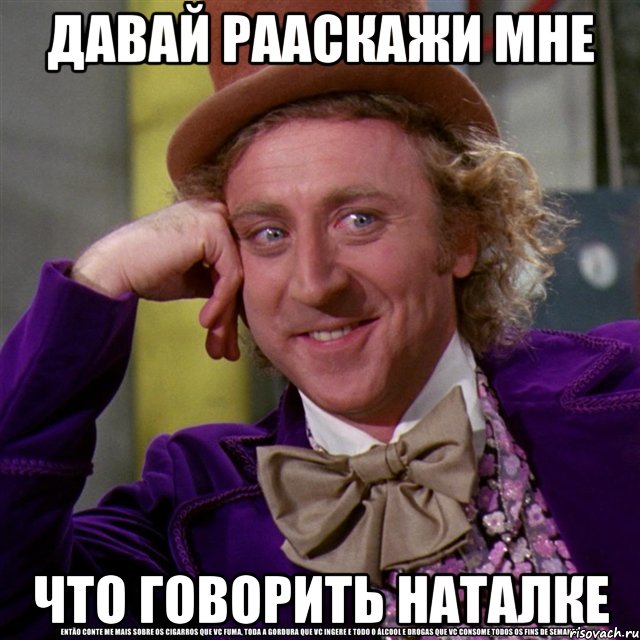 давай рааскажи мне что говорить наталке, Мем Ну давай расскажи (Вилли Вонка)