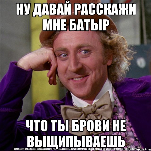 ну давай расскажи мне батыр что ты брови не выщипываешь, Мем Ну давай расскажи (Вилли Вонка)