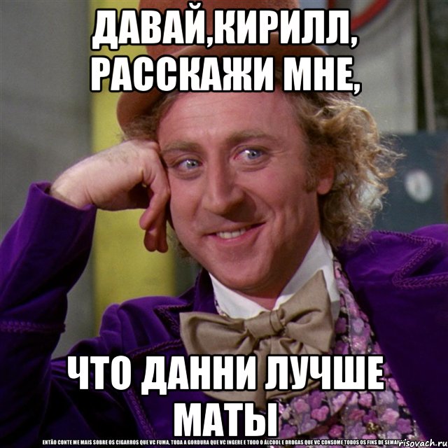 давай,кирилл, расскажи мне, что данни лучше маты, Мем Ну давай расскажи (Вилли Вонка)