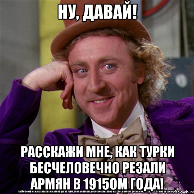 ну, давай! расскажи мне, как турки бесчеловечно резали армян в 1915ом года!, Мем Ну давай расскажи (Вилли Вонка)