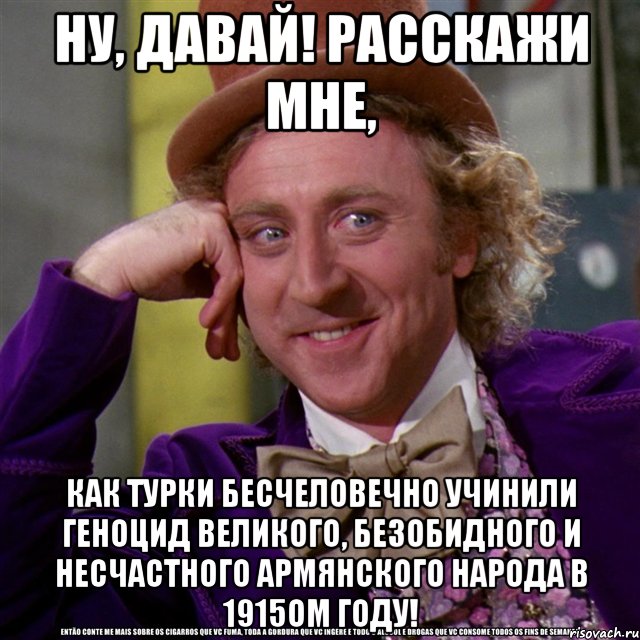 ну, давай! расскажи мне, как турки бесчеловечно учинили геноцид великого, безобидного и несчастного армянского народа в 1915ом году!, Мем Ну давай расскажи (Вилли Вонка)