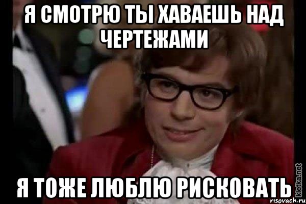 я смотрю ты хаваешь над чертежами я тоже люблю рисковать, Мем Остин Пауэрс (я тоже люблю рисковать)