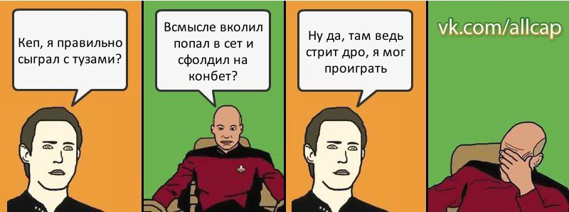 Кеп, я правильно сыграл с тузами? Всмысле вколил попал в сет и сфолдил на конбет? Ну да, там ведь стрит дро, я мог проиграть, Комикс с Кепом