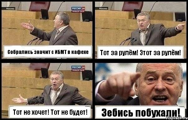 Собрались значит с ИБМТ в кафехе Тот за рулём! Этот за рулём! Тот не хочет! Тот не будет! Зебись побухали!