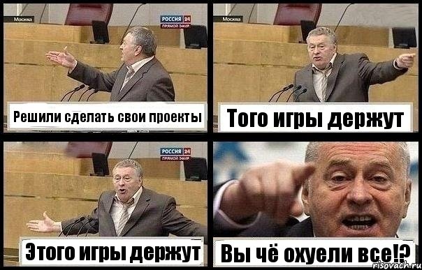 Решили сделать свои проекты Того игры держут Этого игры держут Вы чё охуели все!?
