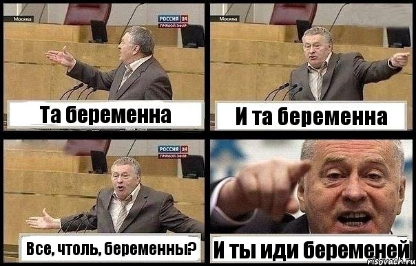 Та беременна И та беременна Все, чтоль, беременны? И ты иди беременей