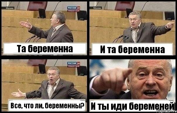 Та беременна И та беременна Все, что ли, беременны? И ты иди беременей
