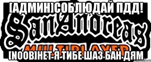 [админ]соблюдай пдд! [noob]нет я тибе шаз бан дям, Мем SAMP