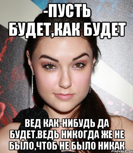 -пусть будет,как будет вед как-нибудь да будет.ведь никогда же не было,чтоб не было никак, Мем  Саша Грей улыбается