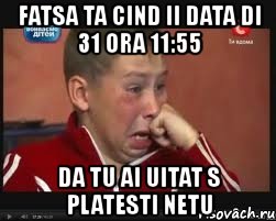 fatsa ta cind ii data di 31 ora 11:55 da tu ai uitat s platesti netu