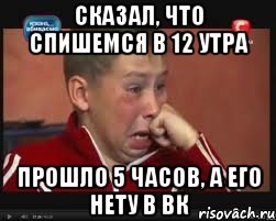 сказал, что спишемся в 12 утра прошло 5 часов, а его нету в вк