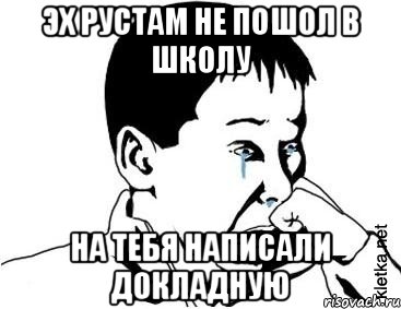 эх рустам не пошол в школу на тебя написали докладную