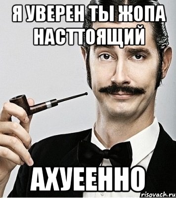 я уверен ты жопа насттоящий ахуеенно