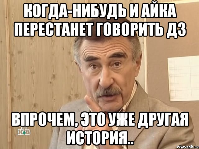 когда-нибудь и айка перестанет говорить дз впрочем, это уже другая история.., Мем Каневский (Но это уже совсем другая история)