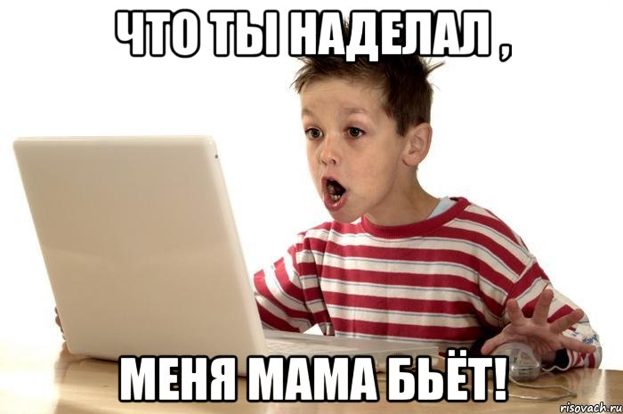 что ты наделал , меня мама бьёт!