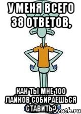 у меня всего 38 ответов, как ты мне 100 лайков собираешься ставить?, Мем Сквидвард в полный рост